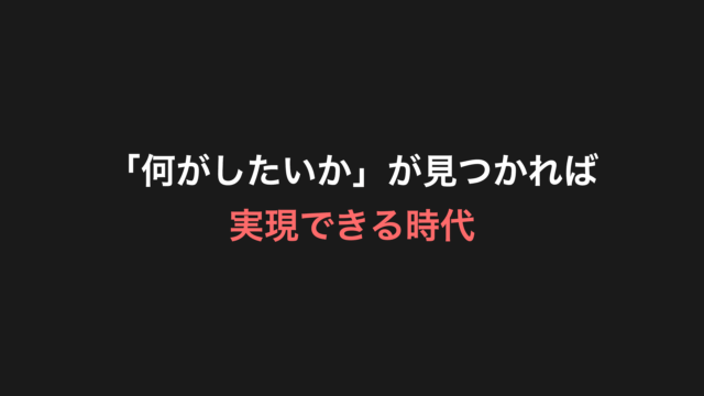 何がしたいかが見つかれば実現できる時代