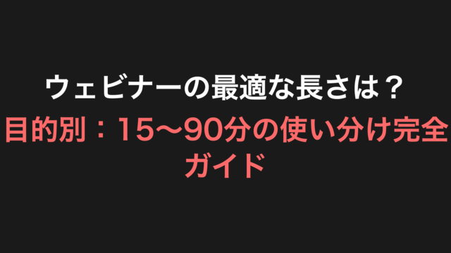 ウェビナーの最適な長さは？【目的別：15～90分の使い分け完全ガイド】
