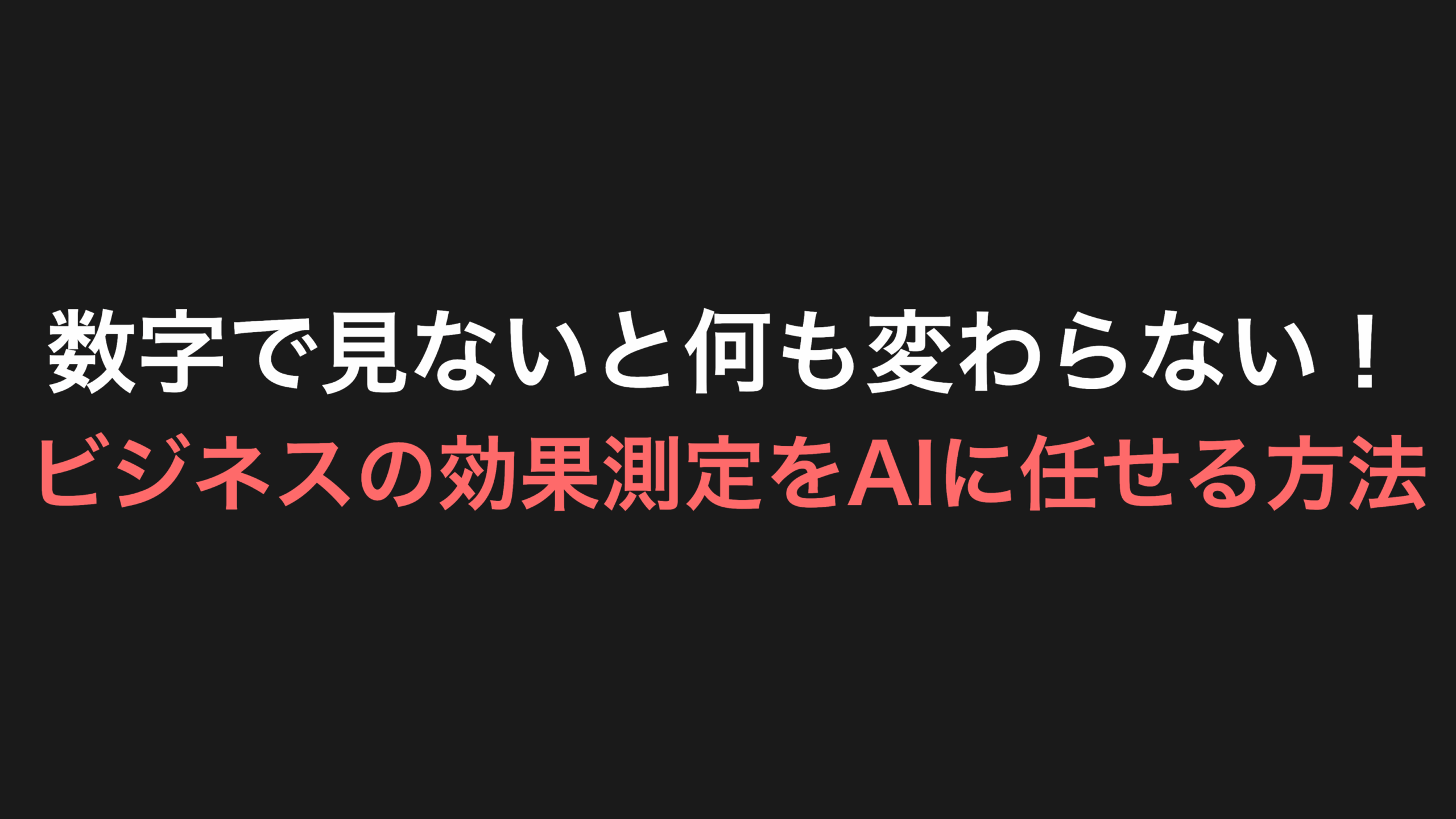 数字で見ないと何も変わらない！ビジネスの効果測定をAIに任せる方法